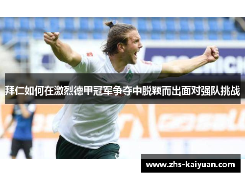 拜仁如何在激烈德甲冠军争夺中脱颖而出面对强队挑战