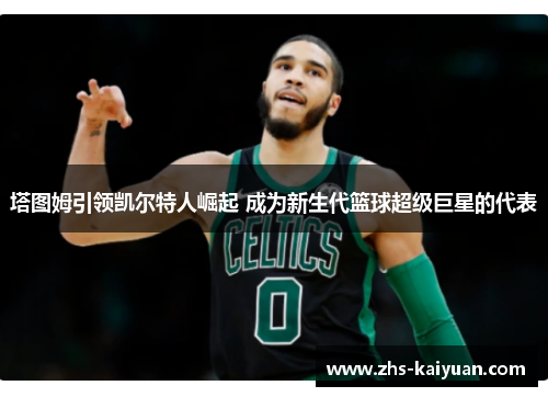 塔图姆引领凯尔特人崛起 成为新生代篮球超级巨星的代表